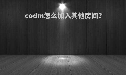 codm怎么加入其他房间?