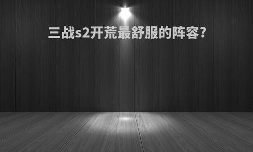 三战s2开荒最舒服的阵容?