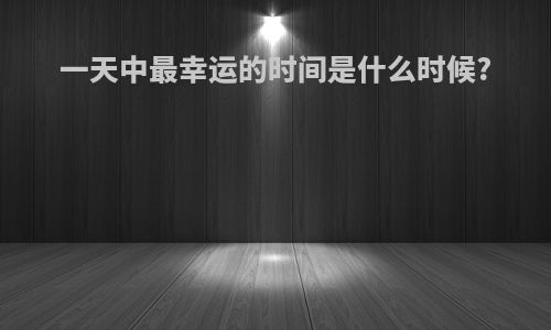 一天中最幸运的时间是什么时候?