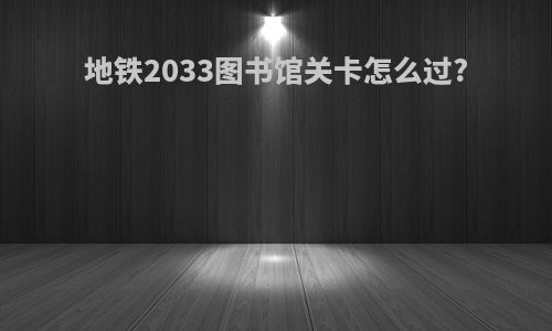 地铁2033图书馆关卡怎么过?