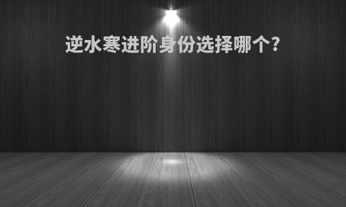 逆水寒进阶身份选择哪个?