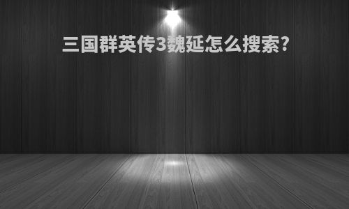 三国群英传3魏延怎么搜索?