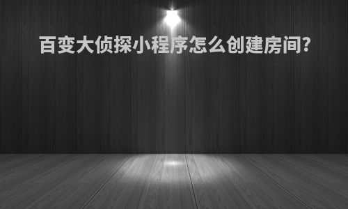 百变大侦探小程序怎么创建房间?