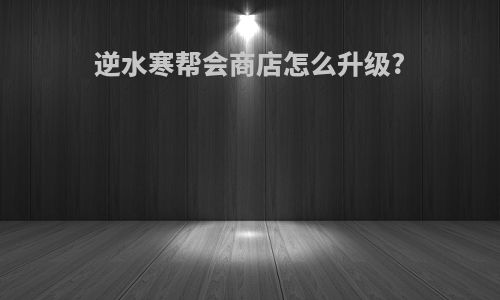 逆水寒帮会商店怎么升级?