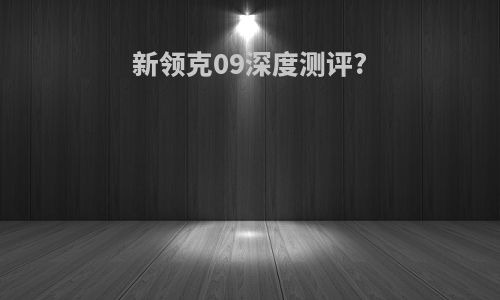 新领克09深度测评?