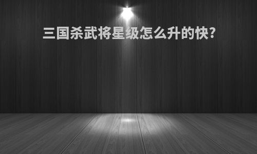 三国杀武将星级怎么升的快?