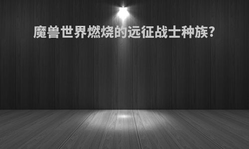 魔兽世界燃烧的远征战士种族?