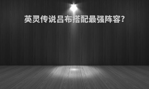 英灵传说吕布搭配最强阵容?