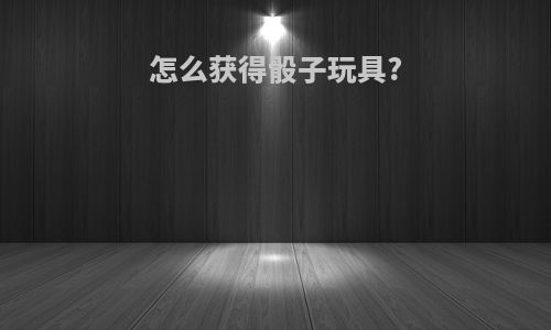 怎么获得骰子玩具?