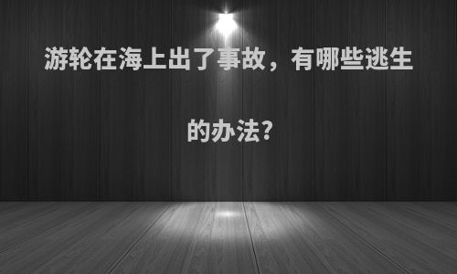 游轮在海上出了事故，有哪些逃生的办法?