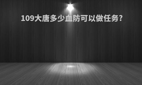 109大唐多少血防可以做任务?