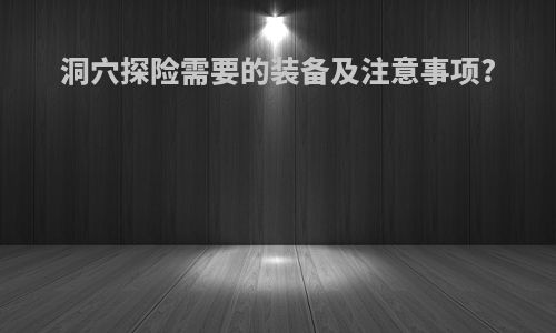 洞穴探险需要的装备及注意事项?