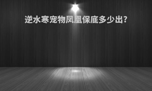 逆水寒宠物凤凰保底多少出?