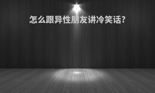 怎么跟异性朋友讲冷笑话?