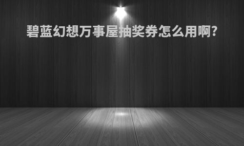 碧蓝幻想万事屋抽奖券怎么用啊?