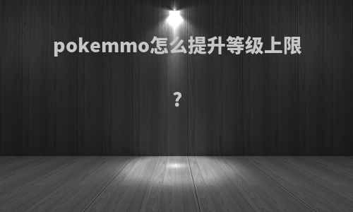 pokemmo怎么提升等级上限?