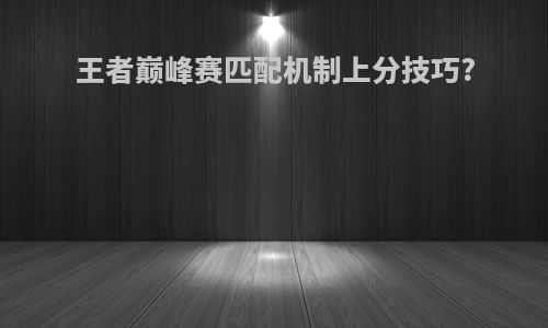 王者巅峰赛匹配机制上分技巧?