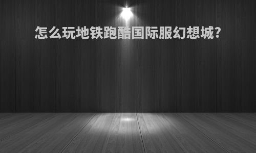怎么玩地铁跑酷国际服幻想城?