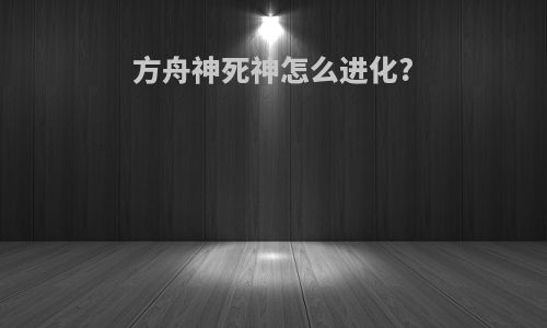方舟神死神怎么进化?
