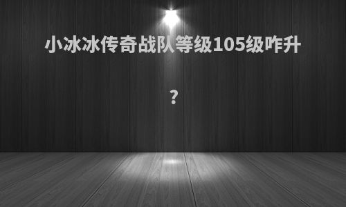 小冰冰传奇战队等级105级咋升?