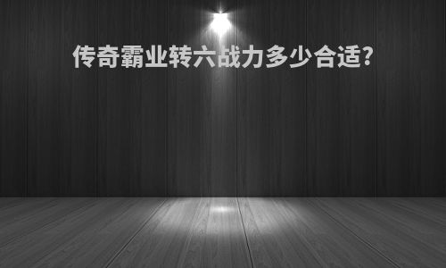 传奇霸业转六战力多少合适?
