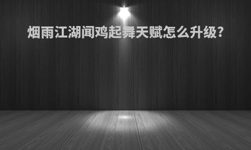烟雨江湖闻鸡起舞天赋怎么升级?