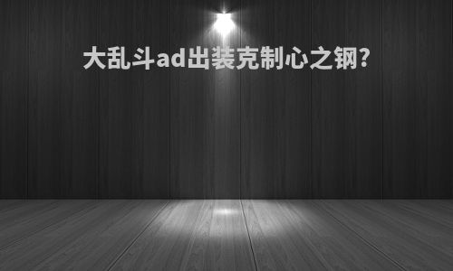 大乱斗ad出装克制心之钢?