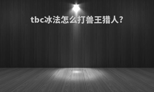 tbc冰法怎么打兽王猎人?
