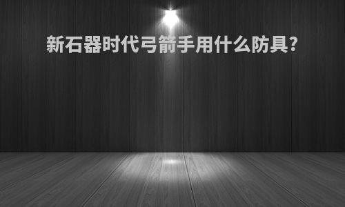 新石器时代弓箭手用什么防具?