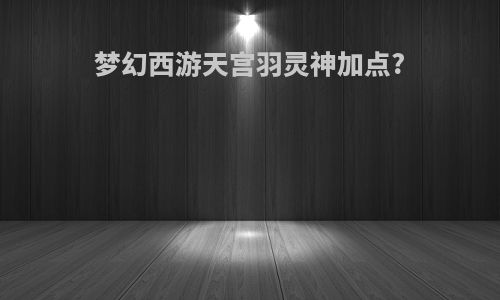 梦幻西游天宫羽灵神加点?
