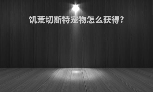 饥荒切斯特宠物怎么获得?