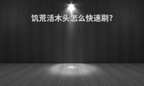 饥荒活木头怎么快速刷?