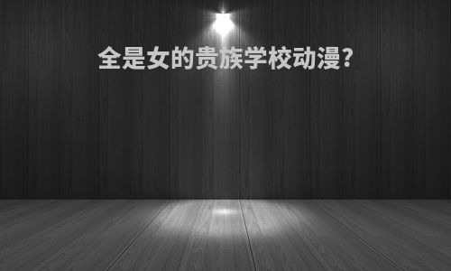全是女的贵族学校动漫?