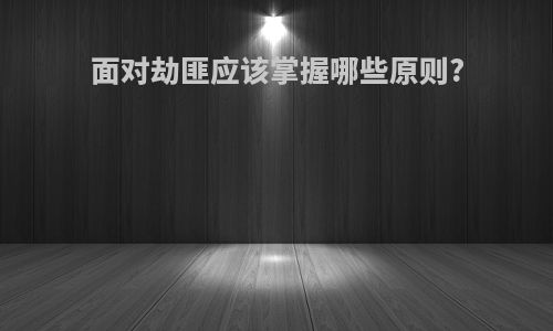 面对劫匪应该掌握哪些原则?