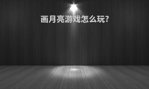 画月亮游戏怎么玩?