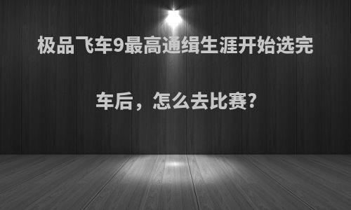 极品飞车9最高通缉生涯开始选完车后，怎么去比赛?