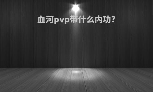 血河pvp带什么内功?