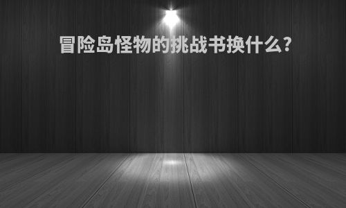 冒险岛怪物的挑战书换什么?