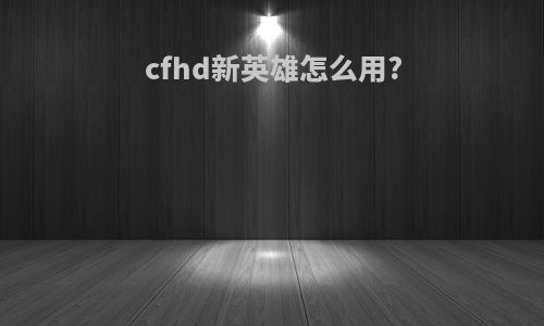 cfhd新英雄怎么用?