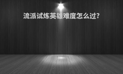 流派试炼英雄难度怎么过?