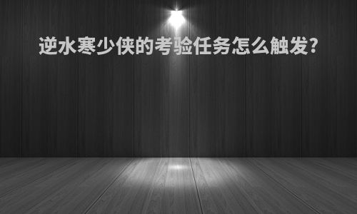 逆水寒少侠的考验任务怎么触发?
