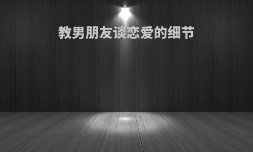教男朋友谈恋爱的细节