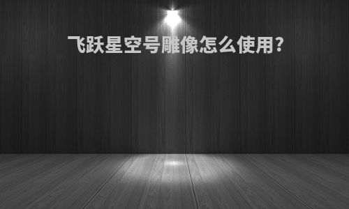 飞跃星空号雕像怎么使用?