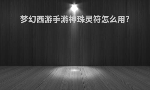 梦幻西游手游神珠灵符怎么用?