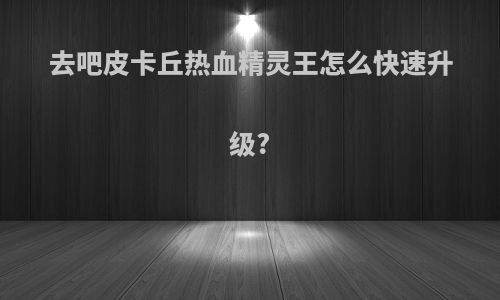 去吧皮卡丘热血精灵王怎么快速升级?