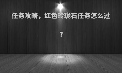 任务攻略，红色玲珑石任务怎么过?