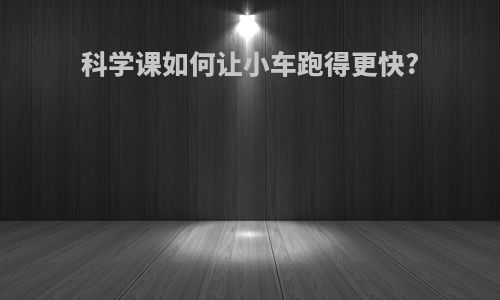 科学课如何让小车跑得更快?