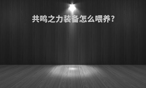 共鸣之力装备怎么喂养?