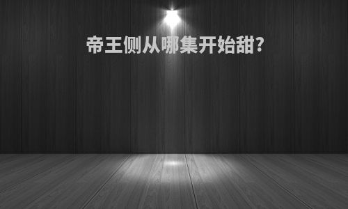 帝王侧从哪集开始甜?