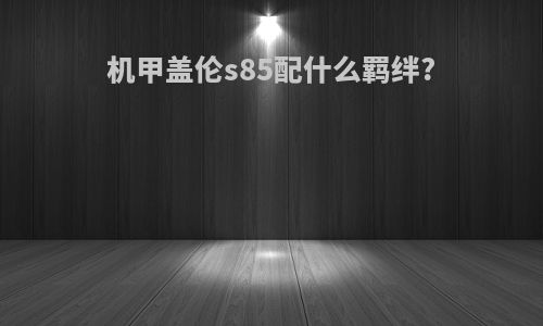 机甲盖伦s85配什么羁绊?
